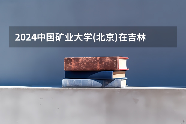 2024中国矿业大学(北京)在吉林招生计划多少人