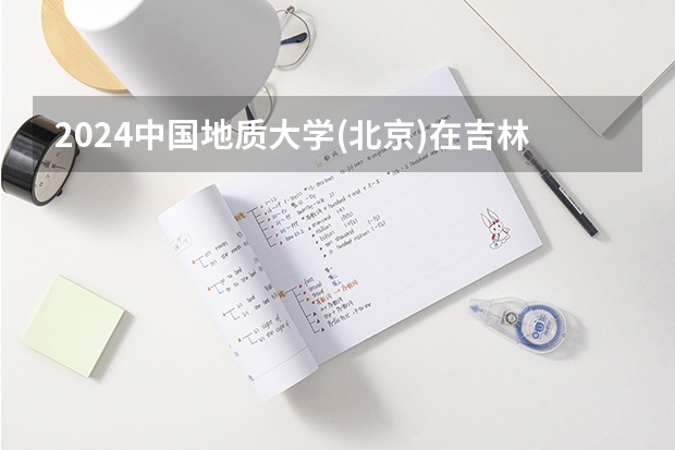 2024中国地质大学(北京)在吉林招生计划多少人