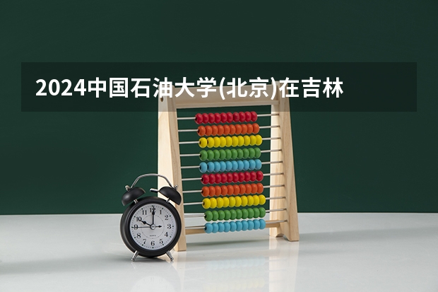 2024中国石油大学(北京)在吉林招生计划多少人