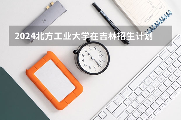 2024北方工业大学在吉林招生计划多少人
