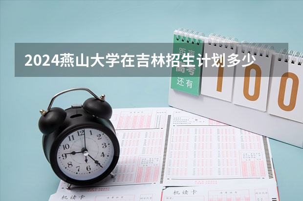 2024燕山大学在吉林招生计划多少人