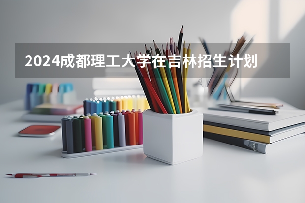 2024成都理工大学在吉林招生计划多少人