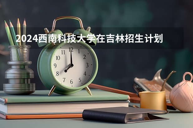 2024西南科技大学在吉林招生计划多少人