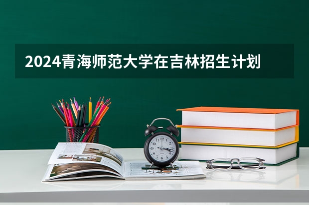 2024青海师范大学在吉林招生计划多少人