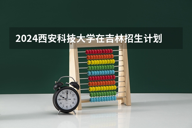2024西安科技大学在吉林招生计划多少人