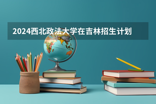 2024西北政法大学在吉林招生计划多少人