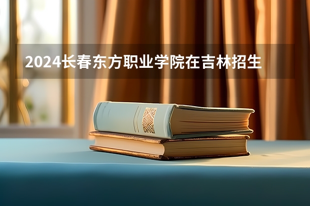 2024长春东方职业学院在吉林招生计划多少人