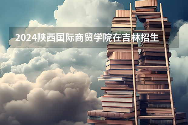 2024陕西国际商贸学院在吉林招生计划多少人