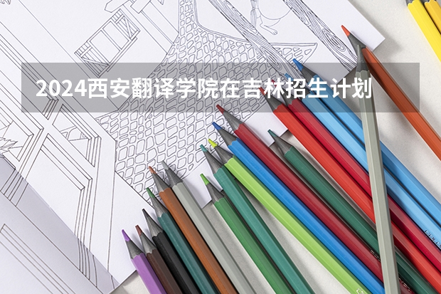 2024西安翻译学院在吉林招生计划多少人