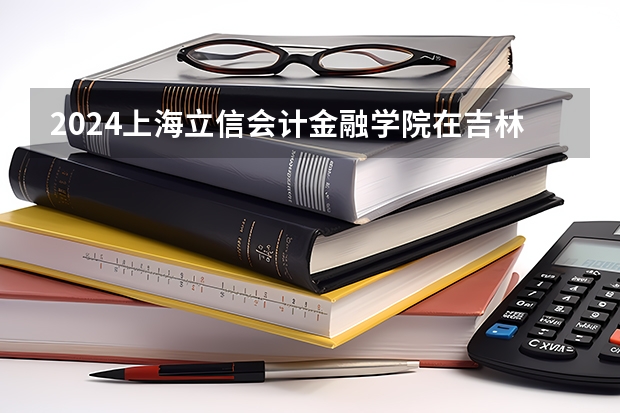 2024上海立信会计金融学院在吉林招生计划多少人