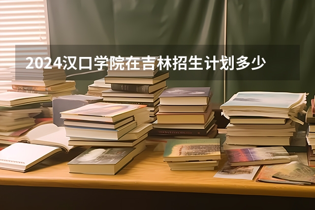 2024汉口学院在吉林招生计划多少人
