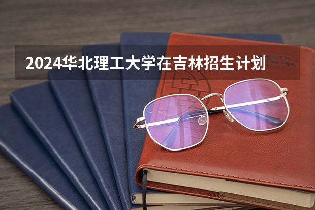 2024华北理工大学在吉林招生计划多少人