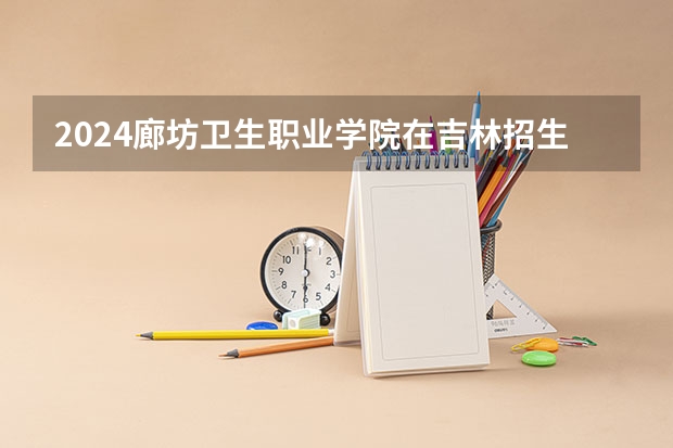 2024廊坊卫生职业学院在吉林招生计划多少人