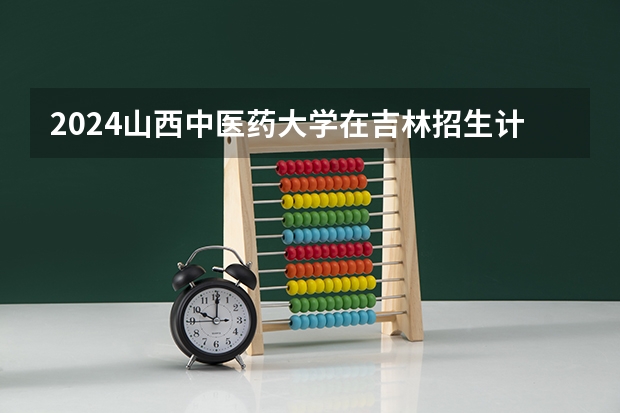 2024山西中医药大学在吉林招生计划多少人