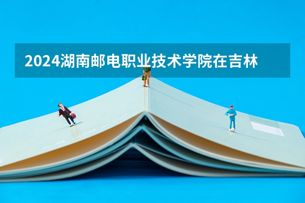 2024湖南邮电职业技术学院在吉林招生计划多少人