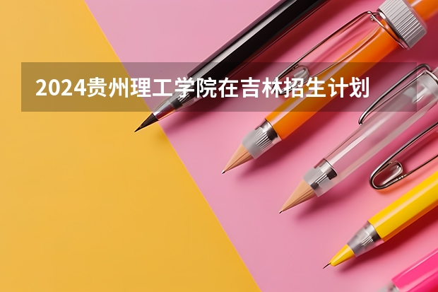 2024贵州理工学院在吉林招生计划多少人