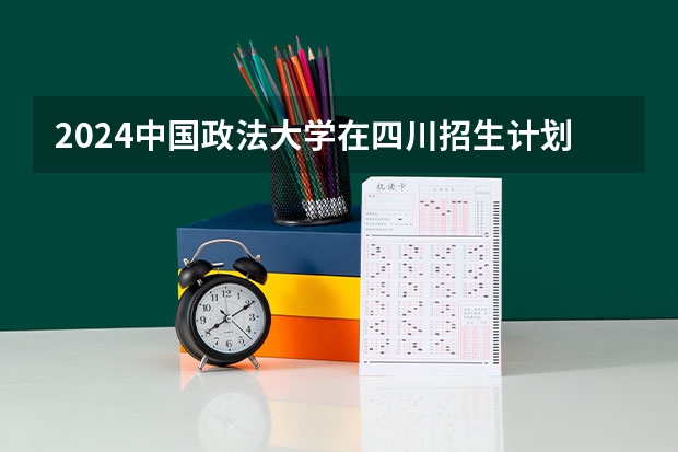 2024中国政法大学在四川招生计划多少人