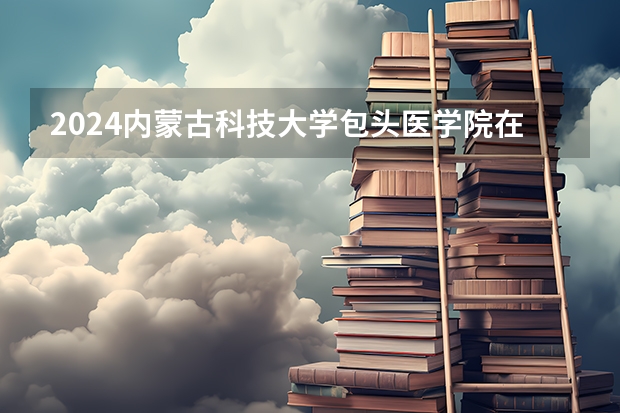 2024内蒙古科技大学包头医学院在江西招生计划多少人