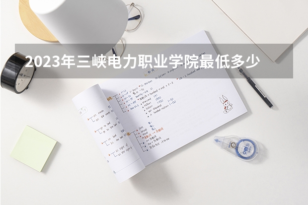 2023年三峡电力职业学院最低多少分能录取 湖北历年录取分数线
