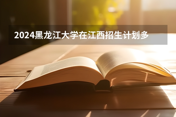 2024黑龙江大学在江西招生计划多少人
