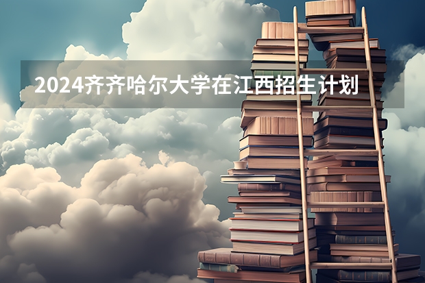 2024齐齐哈尔大学在江西招生计划多少人