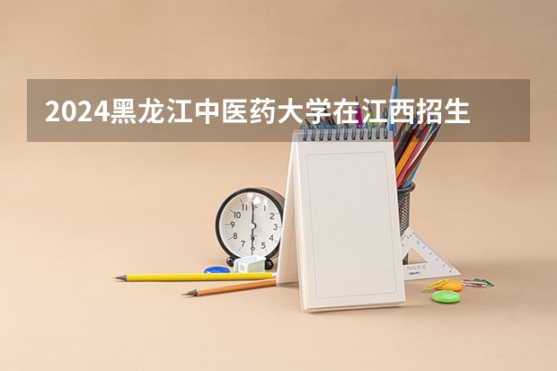 2024黑龙江中医药大学在江西招生计划多少人