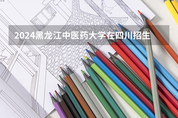2024黑龙江中医药大学在四川招生计划多少人