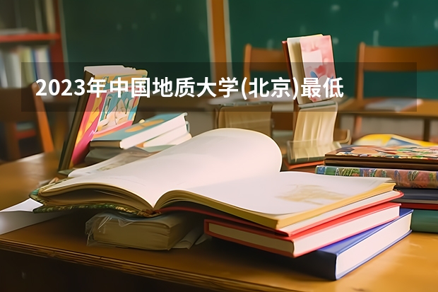 2023年中国地质大学(北京)最低多少分能录取 北京历年录取分数线