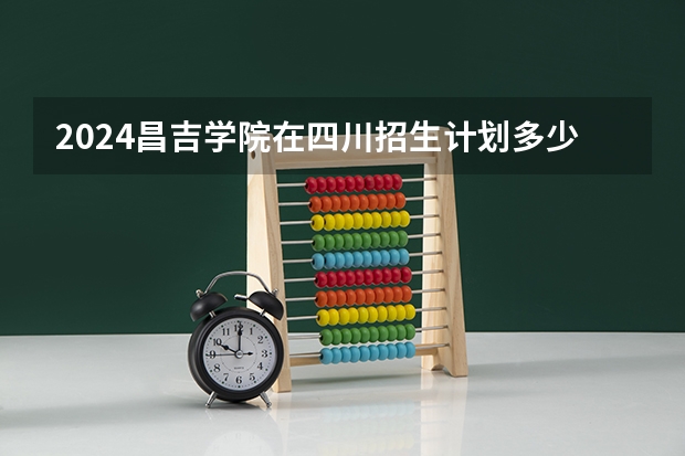 2024昌吉学院在四川招生计划多少人