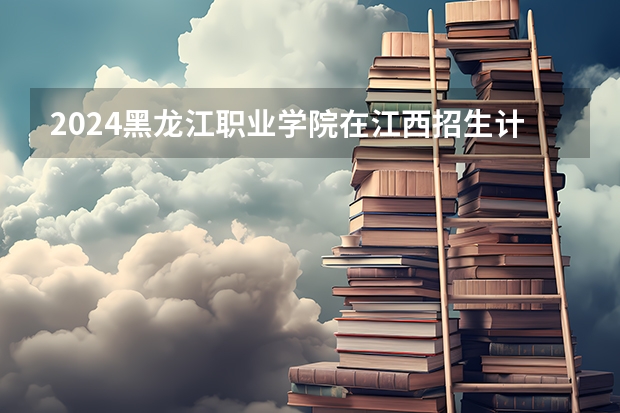 2024黑龙江职业学院在江西招生计划多少人
