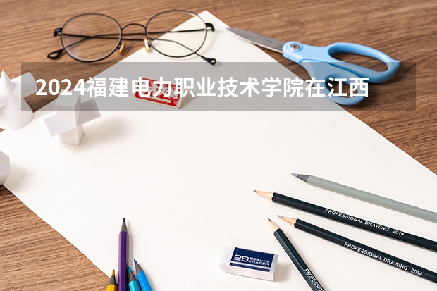 2024福建电力职业技术学院在江西招生计划多少人