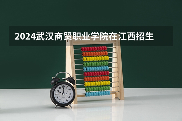 2024武汉商贸职业学院在江西招生计划多少人