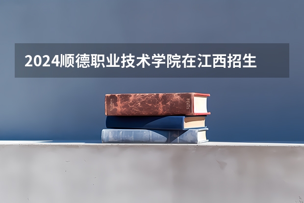 2024顺德职业技术学院在江西招生计划多少人