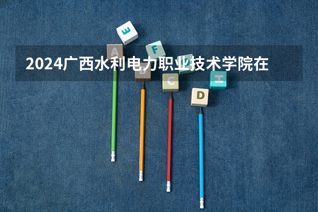 2024广西水利电力职业技术学院在四川招生计划多少人