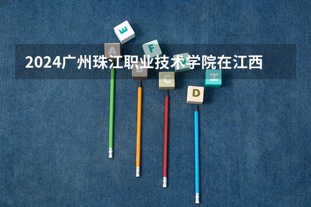 2024广州珠江职业技术学院在江西招生计划多少人
