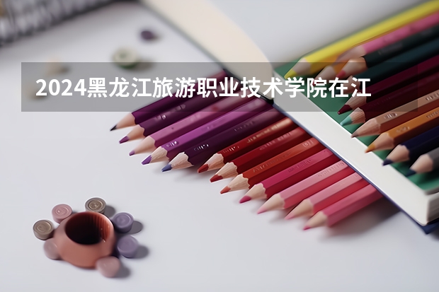 2024黑龙江旅游职业技术学院在江西招生计划多少人
