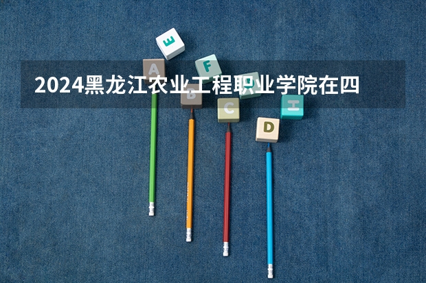 2024黑龙江农业工程职业学院在四川招生计划多少人