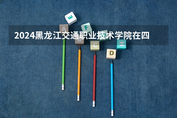 2024黑龙江交通职业技术学院在四川招生计划多少人