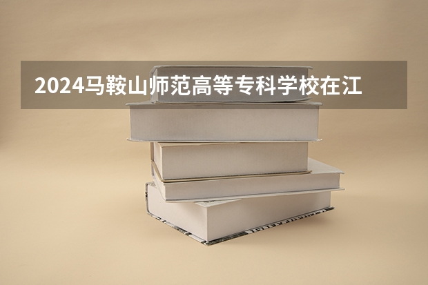 2024马鞍山师范高等专科学校在江西招生计划多少人