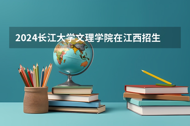 2024长江大学文理学院在江西招生计划多少人