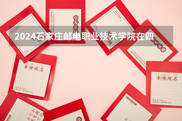 2024石家庄邮电职业技术学院在四川招生计划多少人