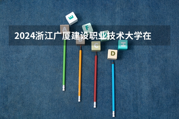 2024浙江广厦建设职业技术大学在四川招生计划多少人