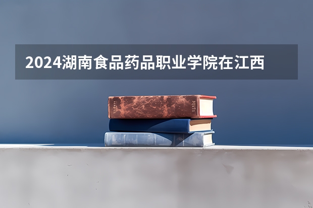 2024湖南食品药品职业学院在江西招生计划多少人