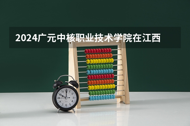 2024广元中核职业技术学院在江西招生计划多少人