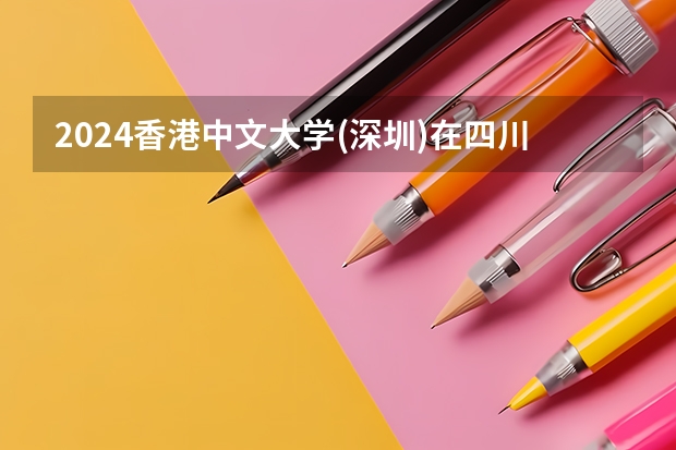 2024香港中文大学(深圳)在四川招生计划多少人