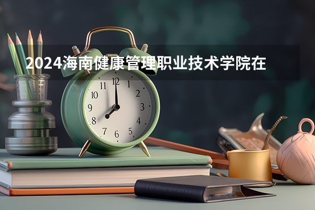 2024海南健康管理职业技术学院在四川招生计划多少人