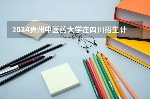 2024贵州中医药大学在四川招生计划多少人
