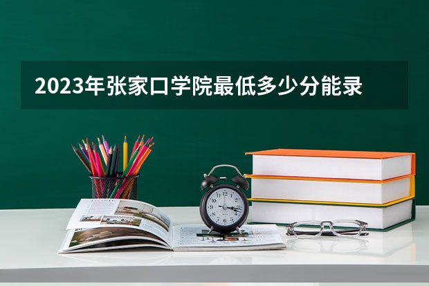 2023年张家口学院最低多少分能录取 河北历年录取分数线