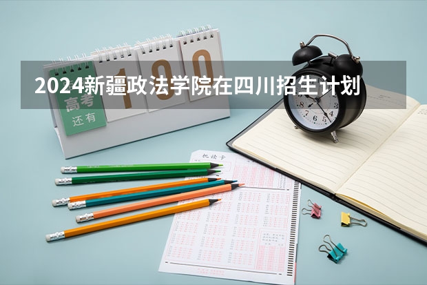 2024新疆政法学院在四川招生计划多少人