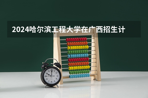 2024哈尔滨工程大学在广西招生计划多少人